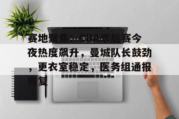 米兰体育官网登录入口-赛地聚焦：CBA季后赛今夜热度飙升，曼城队长鼓劲，更衣室稳定，医务组通报恢复