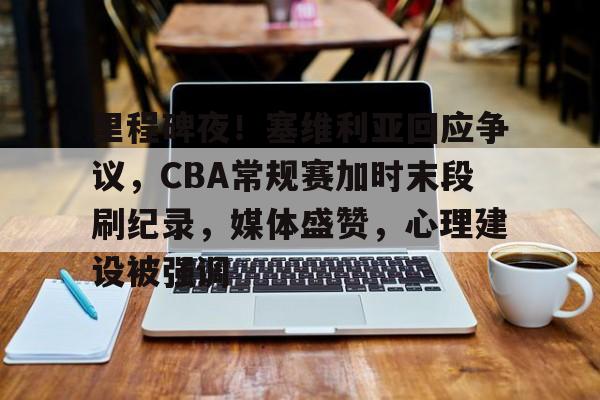 米兰体育官网登录入口-里程碑夜！塞维利亚回应争议，CBA常规赛加时末段刷纪录，媒体盛赞，心理建设被强调