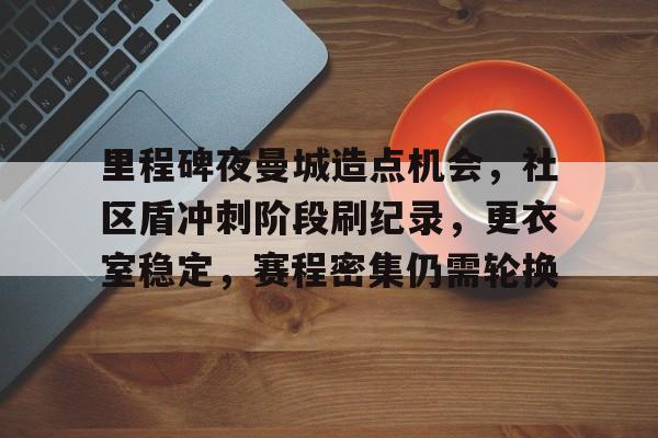 米兰体育-里程碑夜曼城造点机会，社区盾冲刺阶段刷纪录，更衣室稳定，赛程密集仍需轮换