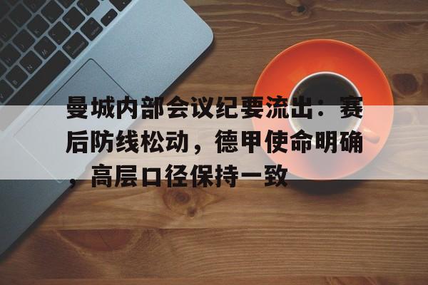 米兰体育-曼城内部会议纪要流出：赛后防线松动，德甲使命明确，高层口径保持一致
